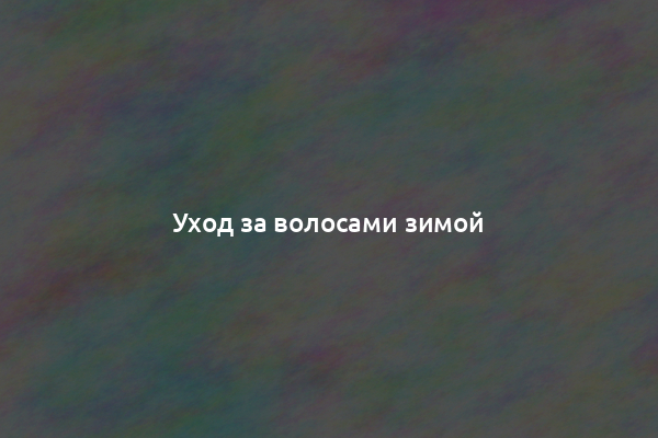 Уход за волосами зимой