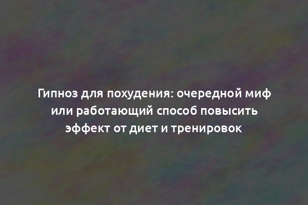 Гипноз для похудения: очередной миф или работающий способ повысить эффект от диет и тренировок
