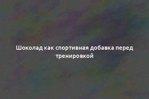Шоколад как спортивная добавка перед тренировкой