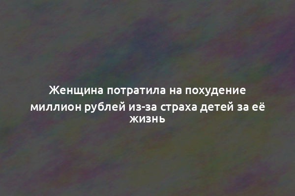 Женщина потратила на похудение миллион рублей из-за страха детей за её жизнь