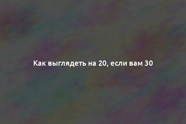 Как выглядеть на 20, если вам 30