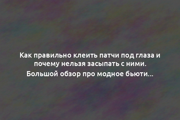 Как правильно клеить патчи под глаза и почему нельзя засыпать с ними. Большой обзор про модное бьюти-средство