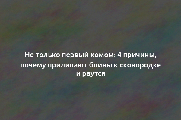 Не только первый комом: 4 причины, почему прилипают блины к сковородке и рвутся