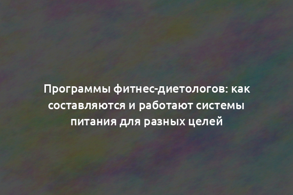 Программы фитнес-диетологов: как составляются и работают системы питания для разных целей