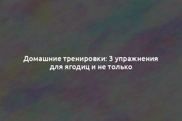 Домашние тренировки: 3 упражнения для ягодиц и не только