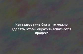 Как стареет улыбка и что можно сделать, чтобы обратить вспять этот процесс