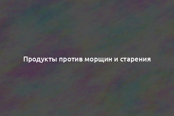 Продукты против морщин и старения