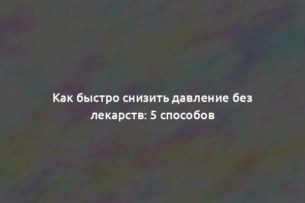 Как быстро снизить давление без лекарств: 5 способов