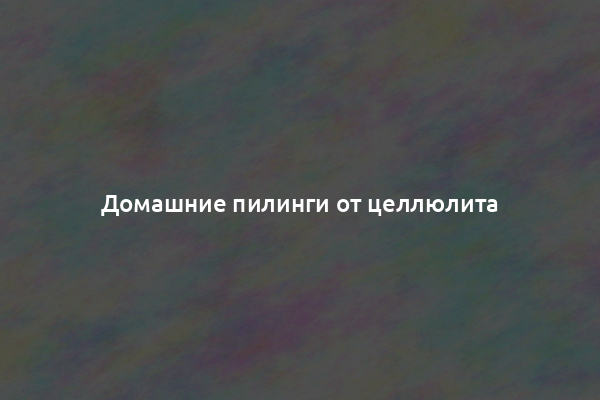 Домашние пилинги от целлюлита