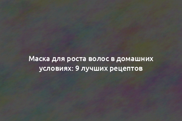 Маска для роста волос в домашних условиях: 9 лучших рецептов
