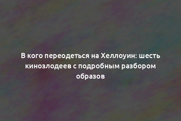 В кого переодеться на Хеллоуин: шесть кинозлодеев с подробным разбором образов