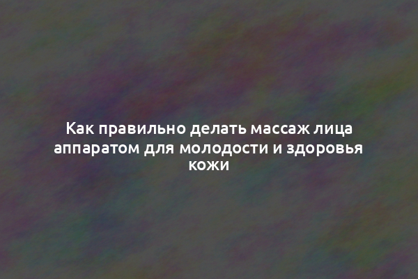 Как правильно делать массаж лица аппаратом для молодости и здоровья кожи