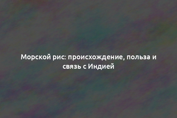 Морской рис: происхождение, польза и связь с Индией