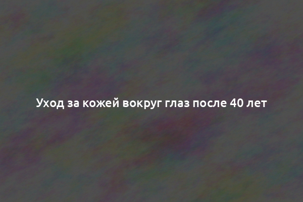 Уход за кожей вокруг глаз после 40 лет