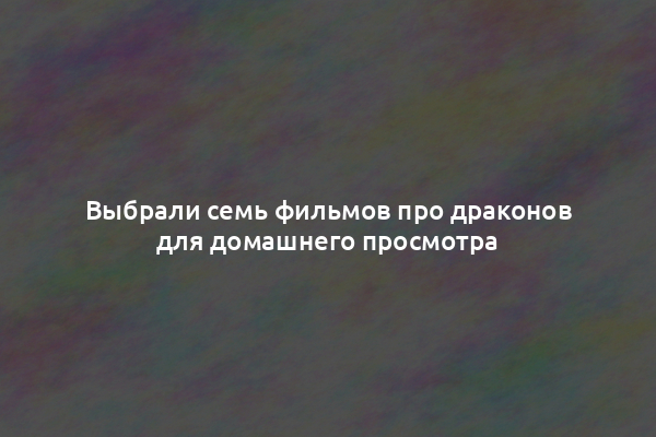 Выбрали семь фильмов про драконов для домашнего просмотра