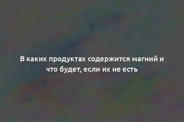 В каких продуктах содержится магний и что будет, если их не есть