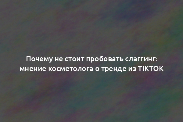 Почему не стоит пробовать слаггинг: мнение косметолога о тренде из TikTok