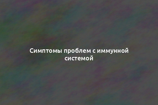 Симптомы проблем с иммунной системой