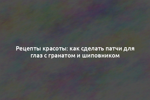 Рецепты красоты: как сделать патчи для глаз с гранатом и шиповником
