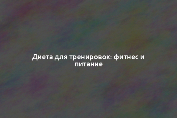 Диета для тренировок: фитнес и питание